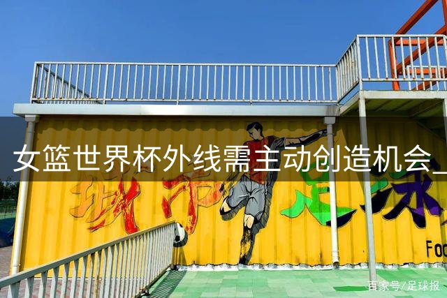 女篮世界杯外线需主动创造机会 解放内线方能制胜