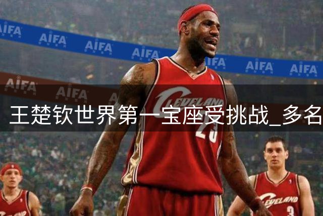 王楚钦世界第一宝座受挑战 多名选手虎视眈眈蓄势冲击